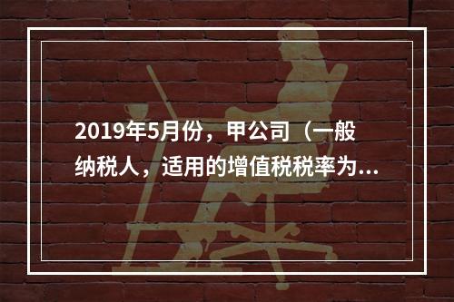 2019年5月份，甲公司（一般纳税人，适用的增值税税率为13