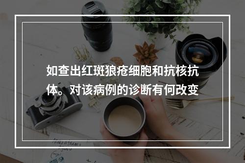 如查出红斑狼疮细胞和抗核抗体。对该病例的诊断有何改变