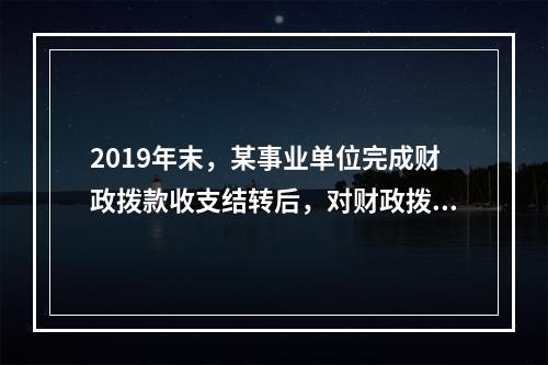 2019年末，某事业单位完成财政拨款收支结转后，对财政拨款结