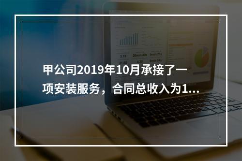 甲公司2019年10月承接了一项安装服务，合同总收入为100