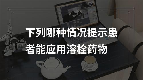 下列哪种情况提示患者能应用溶栓药物