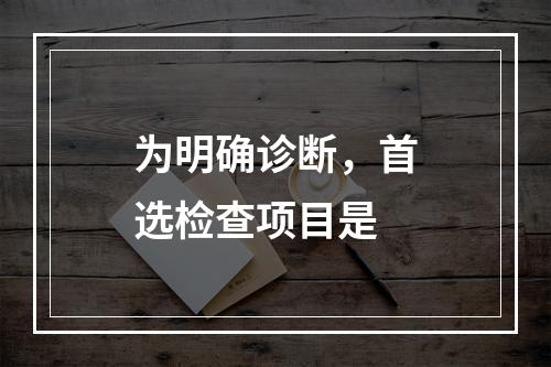 为明确诊断，首选检查项目是