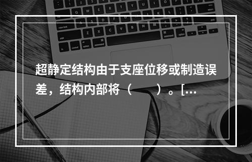 超静定结构由于支座位移或制造误差，结构内部将（　　）。[2