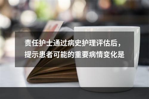 责任护士通过病史护理评估后，提示患者可能的重要病情变化是