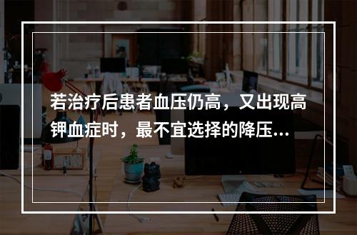 若治疗后患者血压仍高，又出现高钾血症时，最不宜选择的降压药是