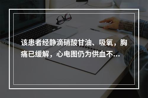 该患者经静滴硝酸甘油、吸氧，胸痛已缓解，心电图仍为供血不足，