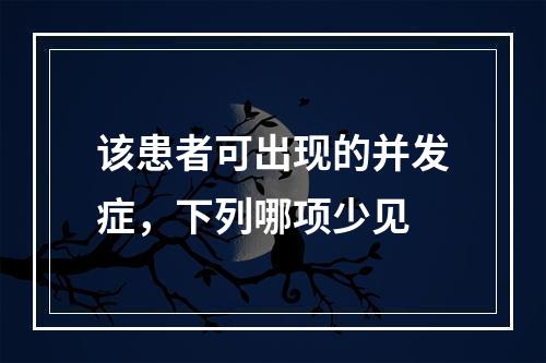 该患者可出现的并发症，下列哪项少见