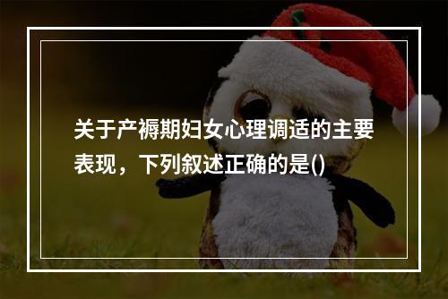 关于产褥期妇女心理调适的主要表现，下列叙述正确的是()