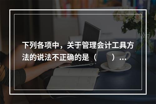 下列各项中，关于管理会计工具方法的说法不正确的是（　　）。