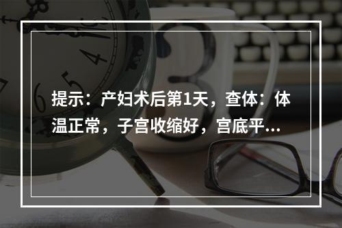 提示：产妇术后第1天，查体：体温正常，子宫收缩好，宫底平脐，