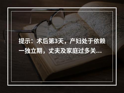 提示：术后第3天，产妇处于依赖一独立期，丈夫及家庭过多关注孩