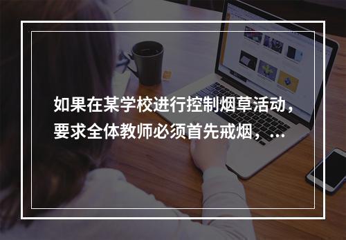 如果在某学校进行控制烟草活动，要求全体教师必须首先戒烟，这属