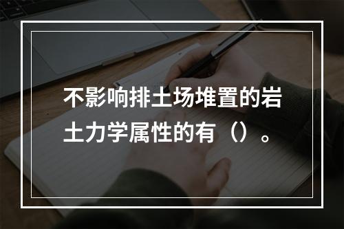 不影响排土场堆置的岩土力学属性的有（）。