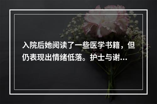 入院后她阅读了一些医学书籍，但仍表现出情绪低落。护士与谢女士