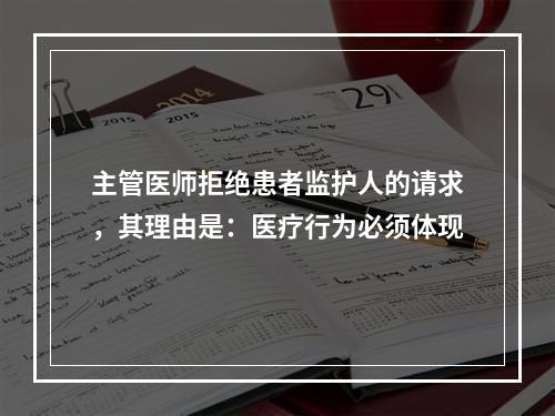 主管医师拒绝患者监护人的请求，其理由是：医疗行为必须体现