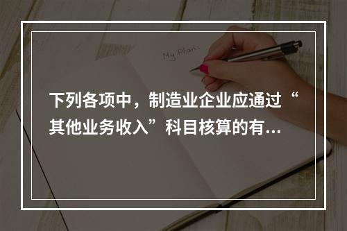 下列各项中，制造业企业应通过“其他业务收入”科目核算的有（　