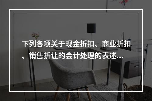 下列各项关于现金折扣、商业折扣、销售折让的会计处理的表述中，