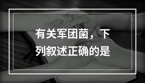 有关军团菌，下列叙述正确的是