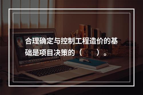 合理确定与控制工程造价的基础是项目决策的（　　）。