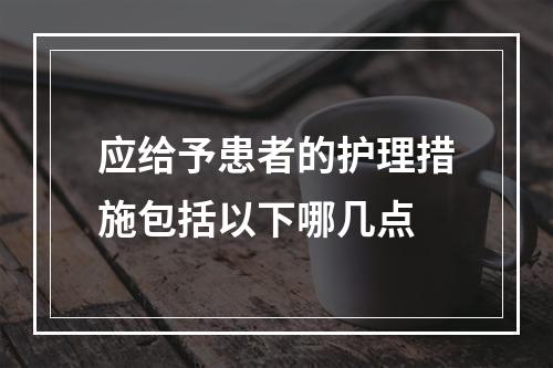 应给予患者的护理措施包括以下哪几点