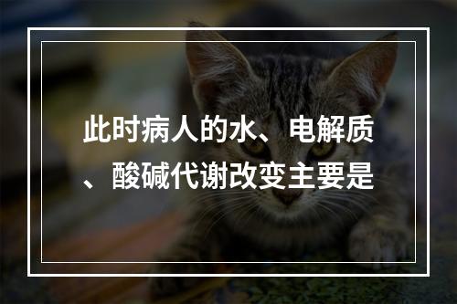 此时病人的水、电解质、酸碱代谢改变主要是