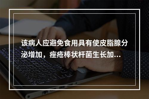 该病人应避免食用具有使皮脂腺分泌增加，痤疮棒状杆菌生长加快，