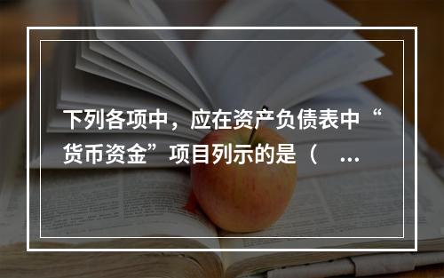 下列各项中，应在资产负债表中“货币资金”项目列示的是（　）。