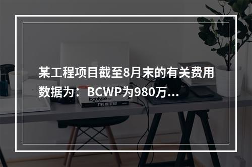 某工程项目截至8月末的有关费用数据为：BCWP为980万元，