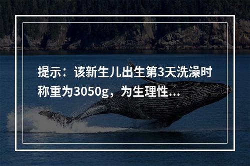 提示：该新生儿出生第3天洗澡时称重为3050g，为生理性体重