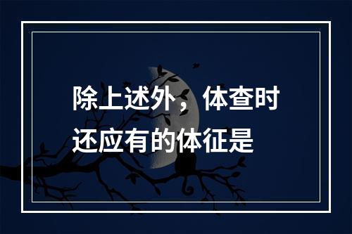 除上述外，体查时还应有的体征是