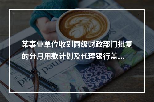 某事业单位收到同级财政部门批复的分月用款计划及代理银行盖章的