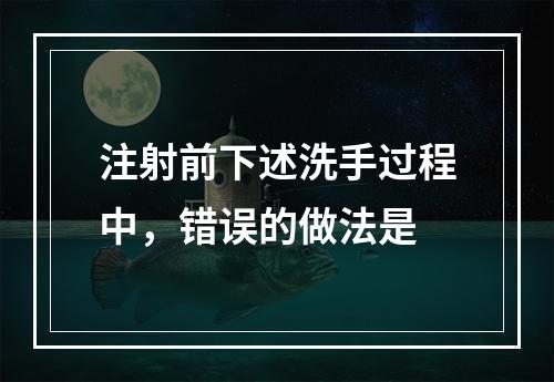 注射前下述洗手过程中，错误的做法是