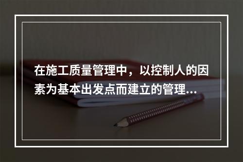 在施工质量管理中，以控制人的因素为基本出发点而建立的管理制