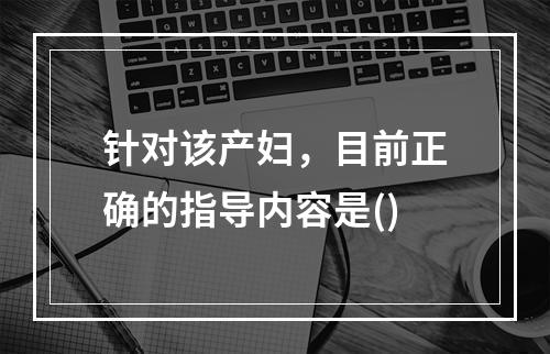 针对该产妇，目前正确的指导内容是()