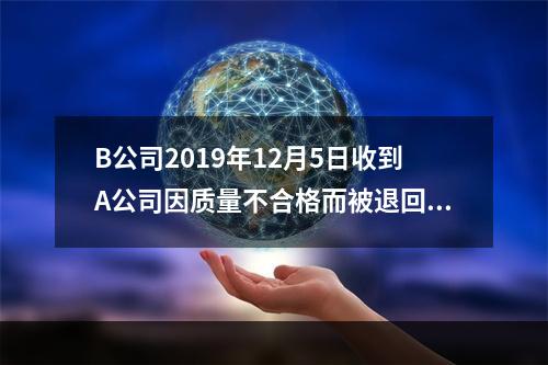 B公司2019年12月5日收到A公司因质量不合格而被退回的商