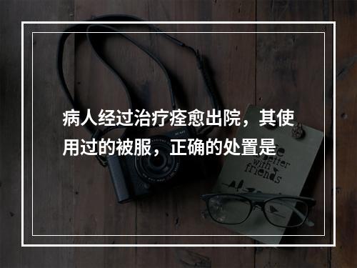 病人经过治疗痊愈出院，其使用过的被服，正确的处置是