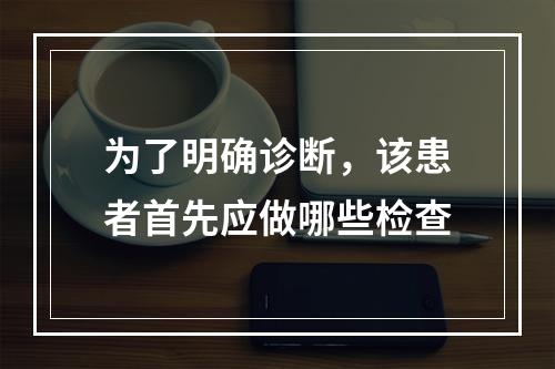 为了明确诊断，该患者首先应做哪些检查