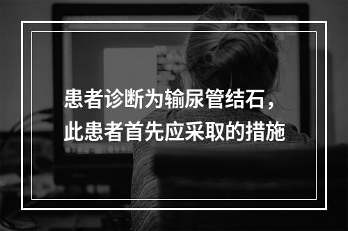 患者诊断为输尿管结石，此患者首先应采取的措施