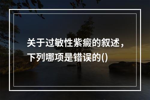 关于过敏性紫癜的叙述，下列哪项是错误的()