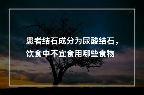 患者结石成分为尿酸结石，饮食中不宜食用哪些食物