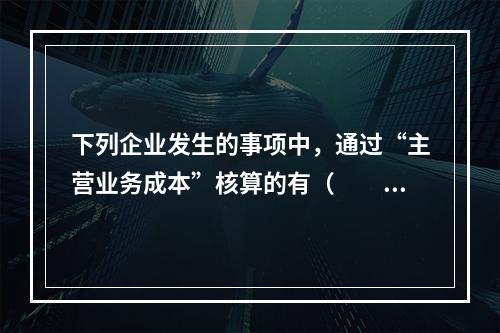 下列企业发生的事项中，通过“主营业务成本”核算的有（　　）。