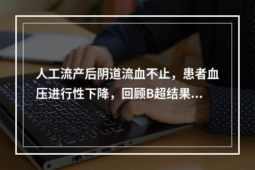 人工流产后阴道流血不止，患者血压进行性下降，回顾B超结果，妊