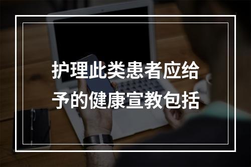 护理此类患者应给予的健康宣教包括