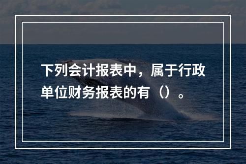 下列会计报表中，属于行政单位财务报表的有（）。