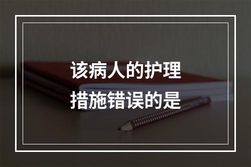 该病人的护理措施错误的是