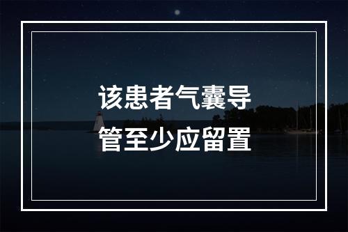 该患者气囊导管至少应留置