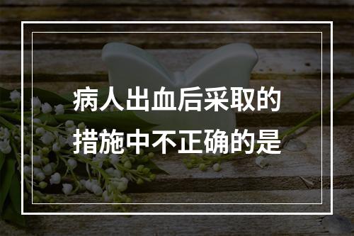 病人出血后采取的措施中不正确的是