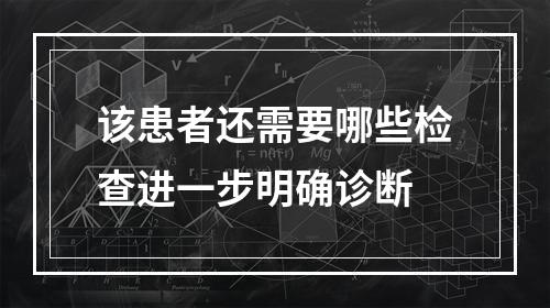 该患者还需要哪些检查进一步明确诊断