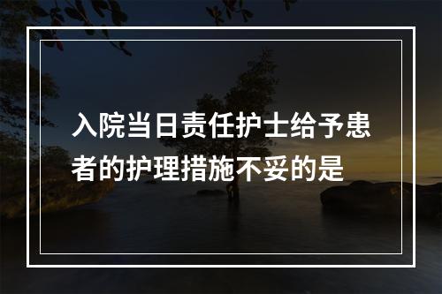 入院当日责任护士给予患者的护理措施不妥的是