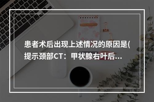 患者术后出现上述情况的原因是(提示颈部CT：甲状腺右叶后方一